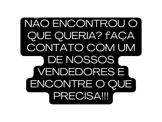 NÃO ENCONTROU O QUE QUERIA fAÇA CONTATO COM UM DE NOSSOS VENDEDORES E ENCONTRE O QUE PRECISA
